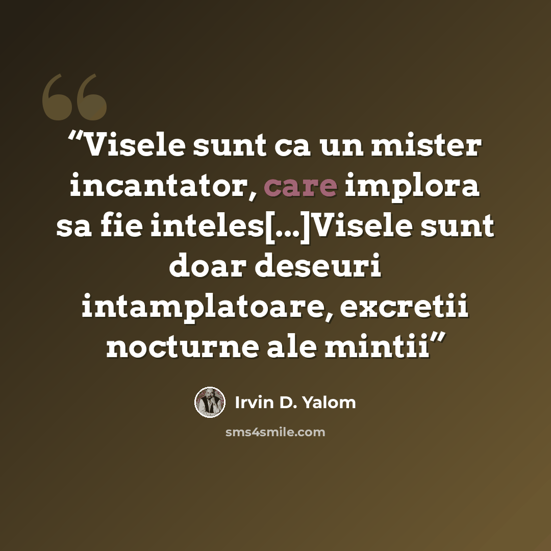 “Visele sunt ca un mister incantator, care implora sa fie inteles[...]Visele sunt doar deseuri intamplatoare, excretii nocturne ale mintii” quote by Irvin D. Yalom