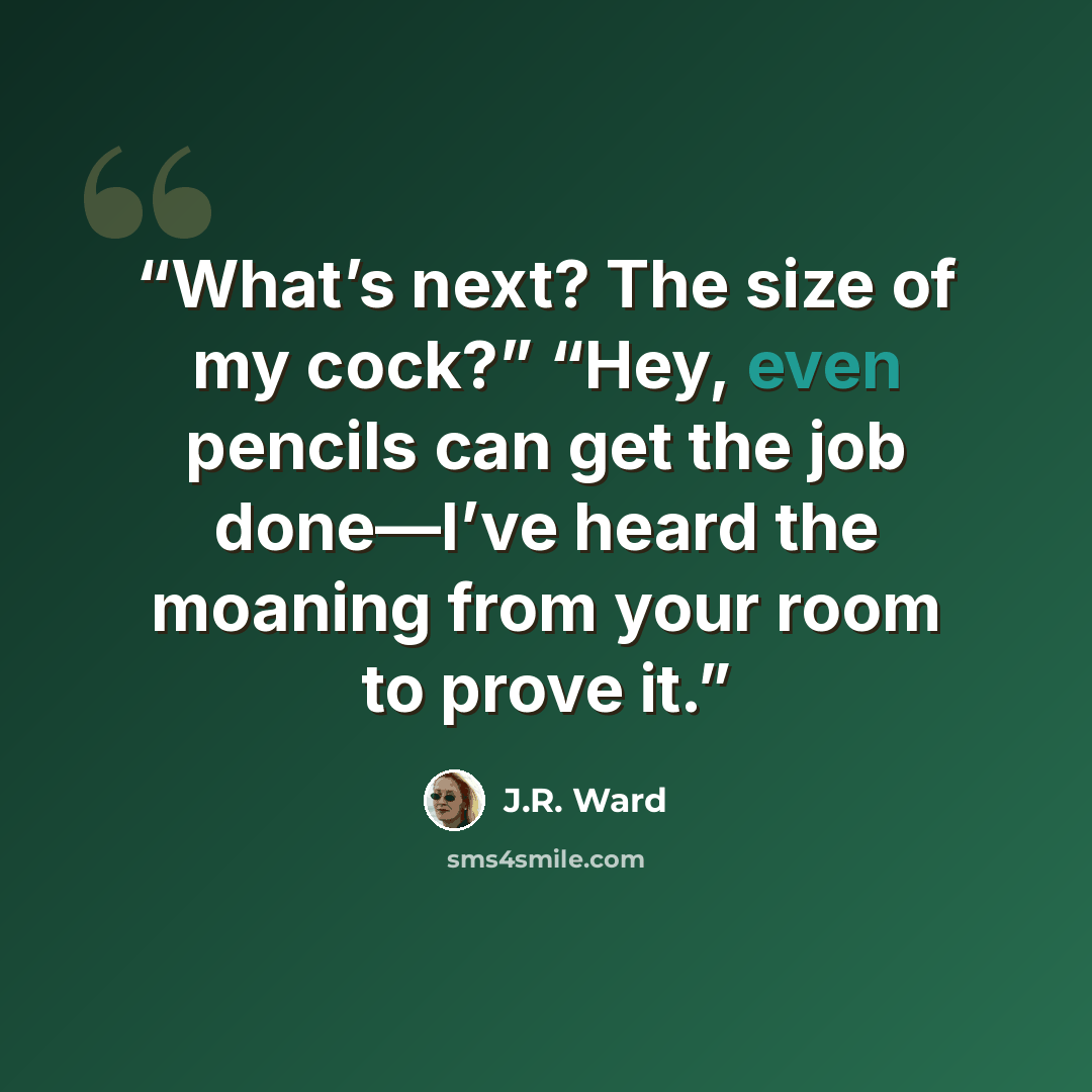 “What’s next? The size of my cock?” “Hey, even pencils can get the job done—I’ve heard the moaning from your room to prove it.” quote by J.R. Ward