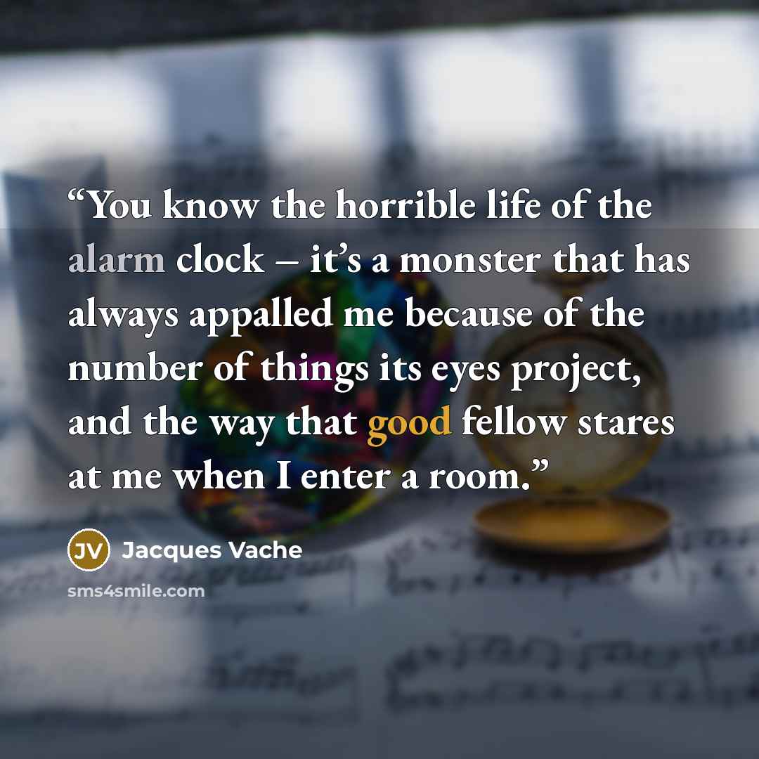 “You know the horrible life of the alarm clock – it’s a monster that has always appalled me because of the number of things its eyes project, and the way that good fellow stares at me when I enter a room.” quote by Jacques Vache