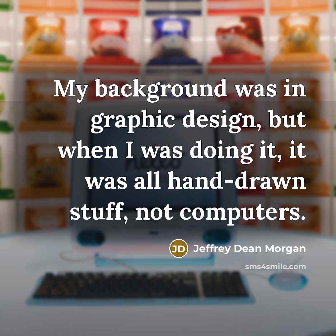 “My background was in graphic design, but when I was doing it, it was all hand-drawn stuff, not computers.” quote by Jeffrey Dean Morgan