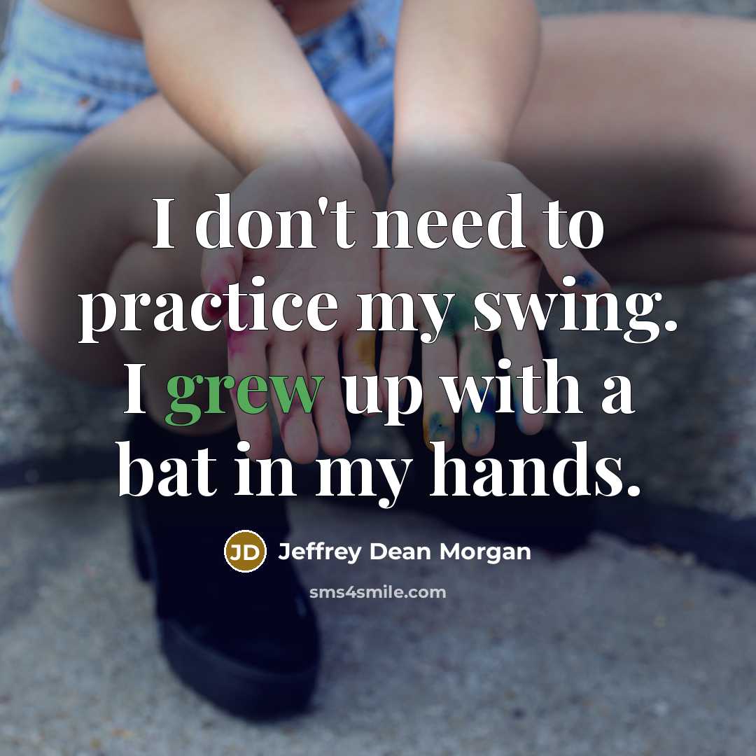 “I don't need to practice my swing. I grew up with a bat in my hands.” quote by Jeffrey Dean Morgan