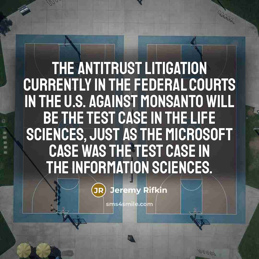 “The antitrust litigation currently in the federal courts in the U.S. against Monsanto will be the test case in the life sciences, just as the Microsoft case was the test case in the information sciences.” quote by Jeremy Rifkin