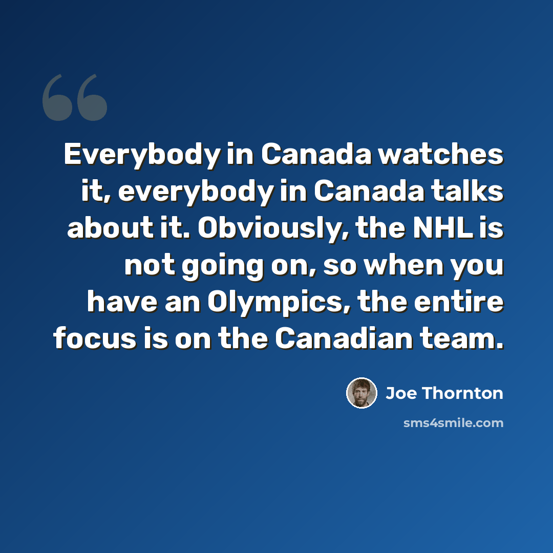 “Everybody in Canada watches it, everybody in Canada talks about it. Obviously, the NHL is not going on, so when you have an Olympics, the entire focus is on the Canadian team.” quote by Joe Thornton
