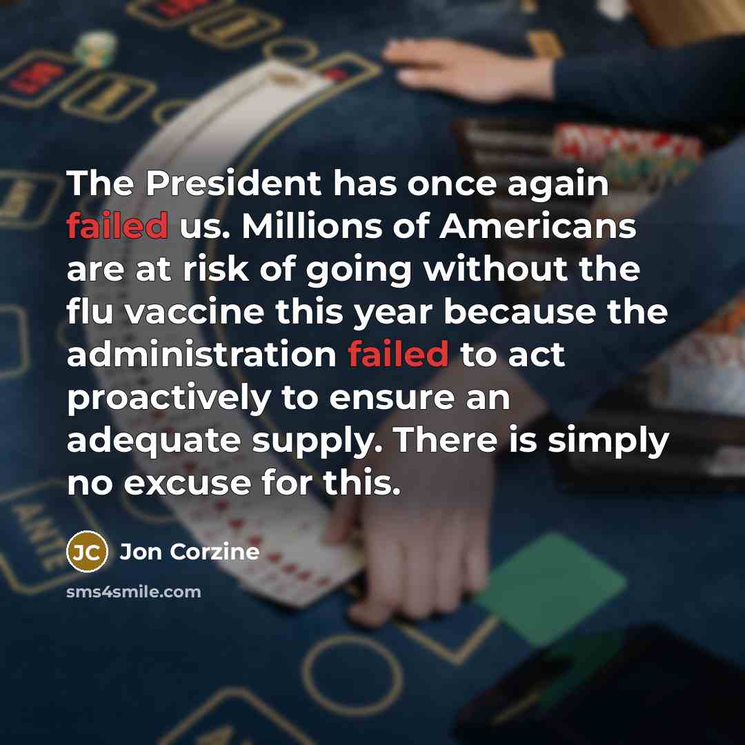 “The President has once again failed us. Millions of Americans are at risk of going without the flu vaccine this year because the administration failed to act proactively to ensure an adequate supply. There is simply no excuse for this.” quote by Jon Corzine