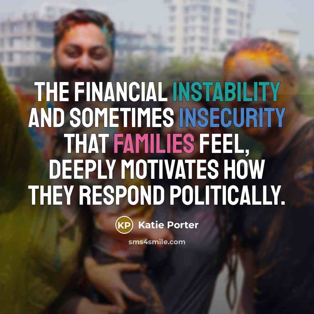 “The financial instability and sometimes insecurity that families feel, deeply motivates how they respond politically.” quote by Katie Porter
