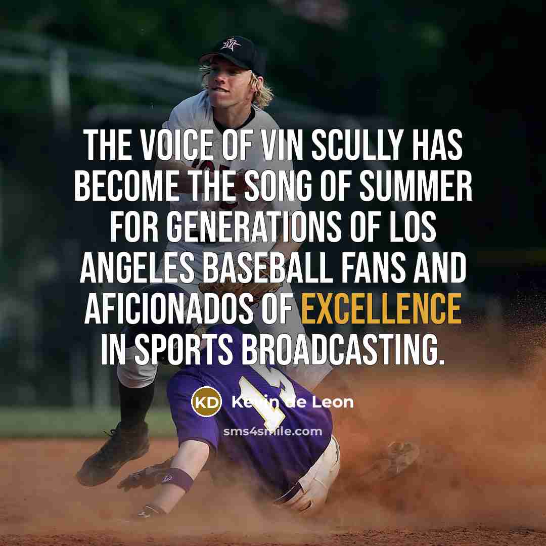 “The voice of Vin Scully has become the song of summer for generations of Los Angeles baseball fans and aficionados of excellence in sports broadcasting.” quote by Kevin de Leon