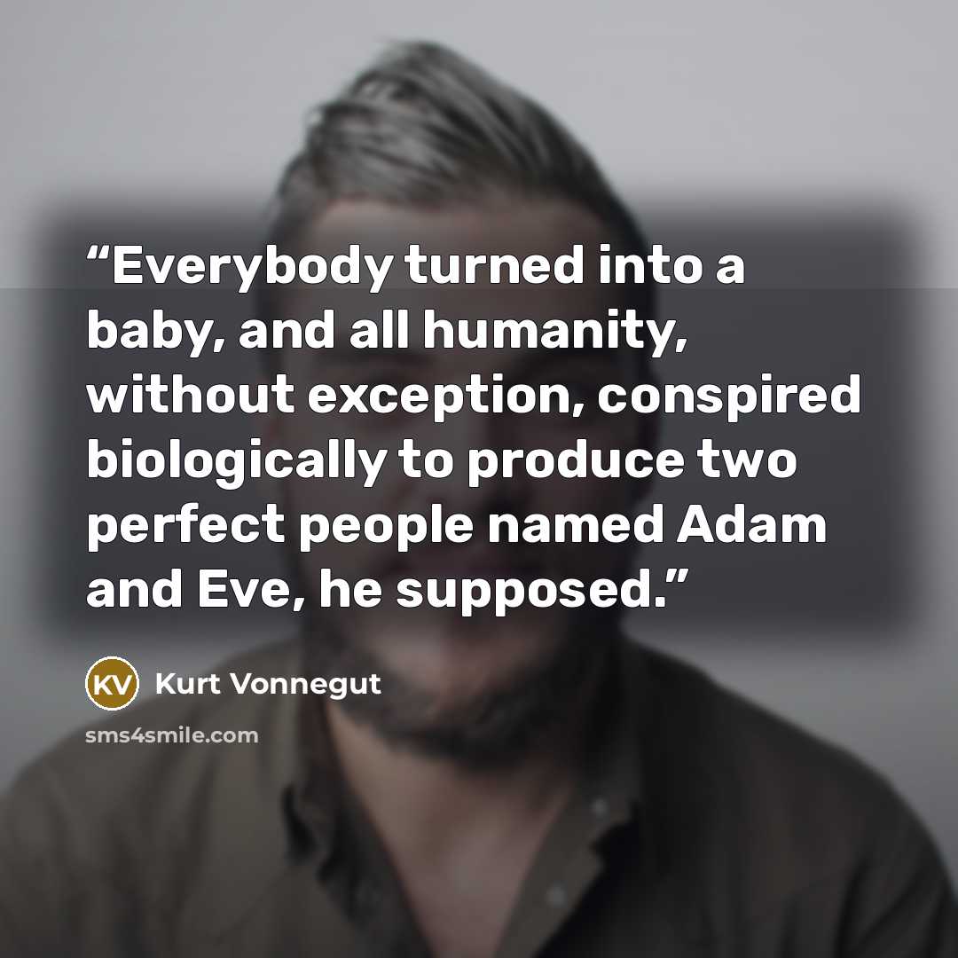 “Everybody turned into a baby, and all humanity, without exception, conspired biologically to produce two perfect people named Adam and Eve, he supposed.” quote by Kurt Vonnegut