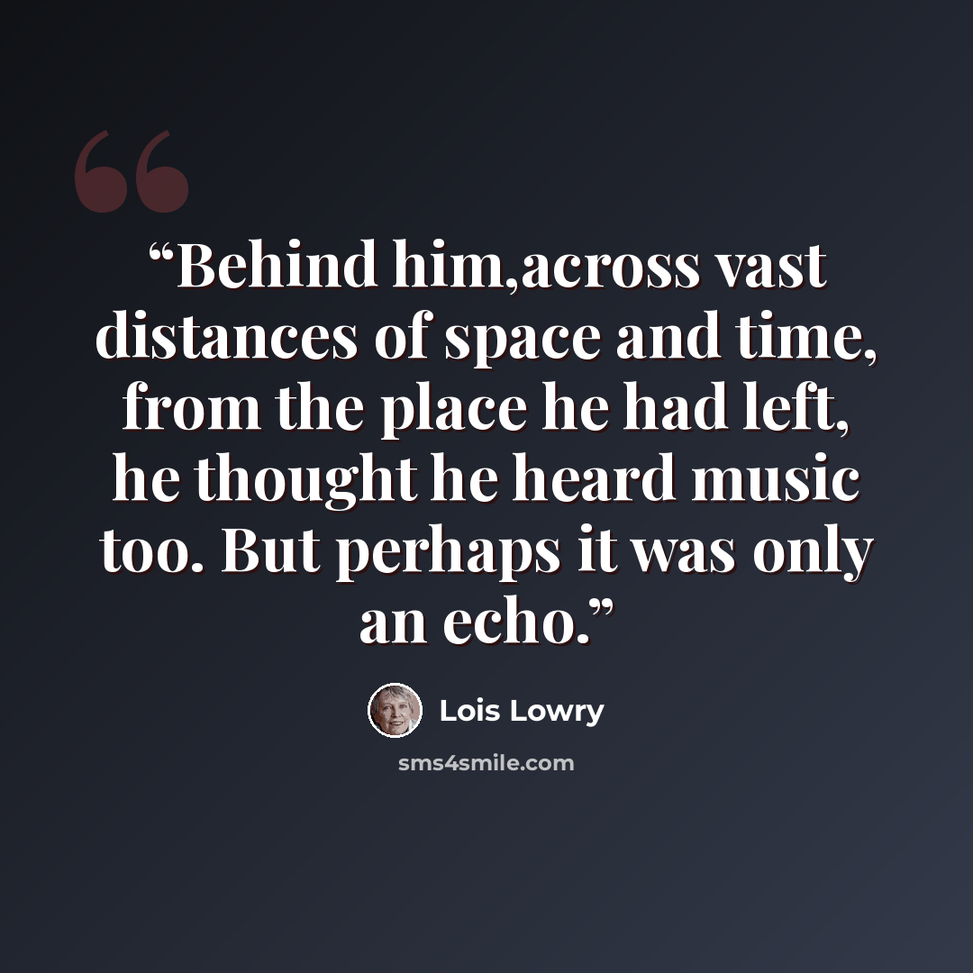 “Behind him,across vast distances of space and time, from the place he had left, he thought he heard music too. But perhaps it was only an echo.” quote by Lois Lowry