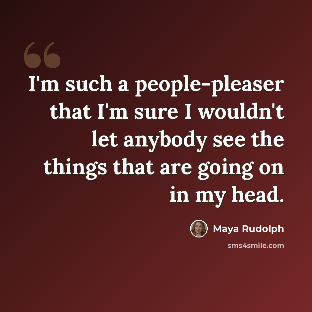 “I'm such a people-pleaser that I'm sure I wouldn't let anybody see the things that are going on in my head.” quote by Maya Rudolph