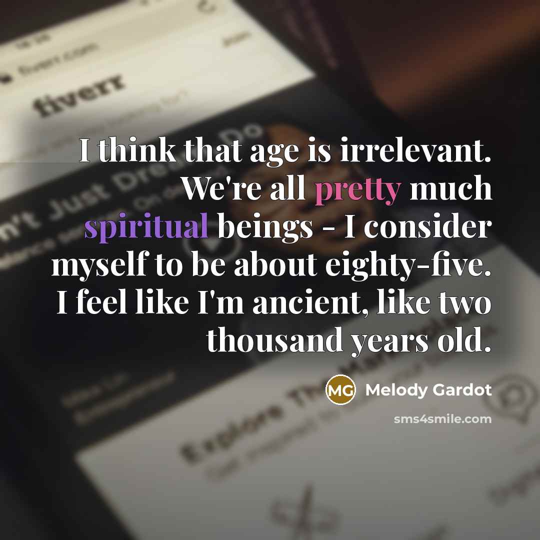 “I think that age is irrelevant. We're all pretty much spiritual beings - I consider myself to be about eighty-five. I feel like I'm ancient, like two thousand years old.” quote by Melody Gardot