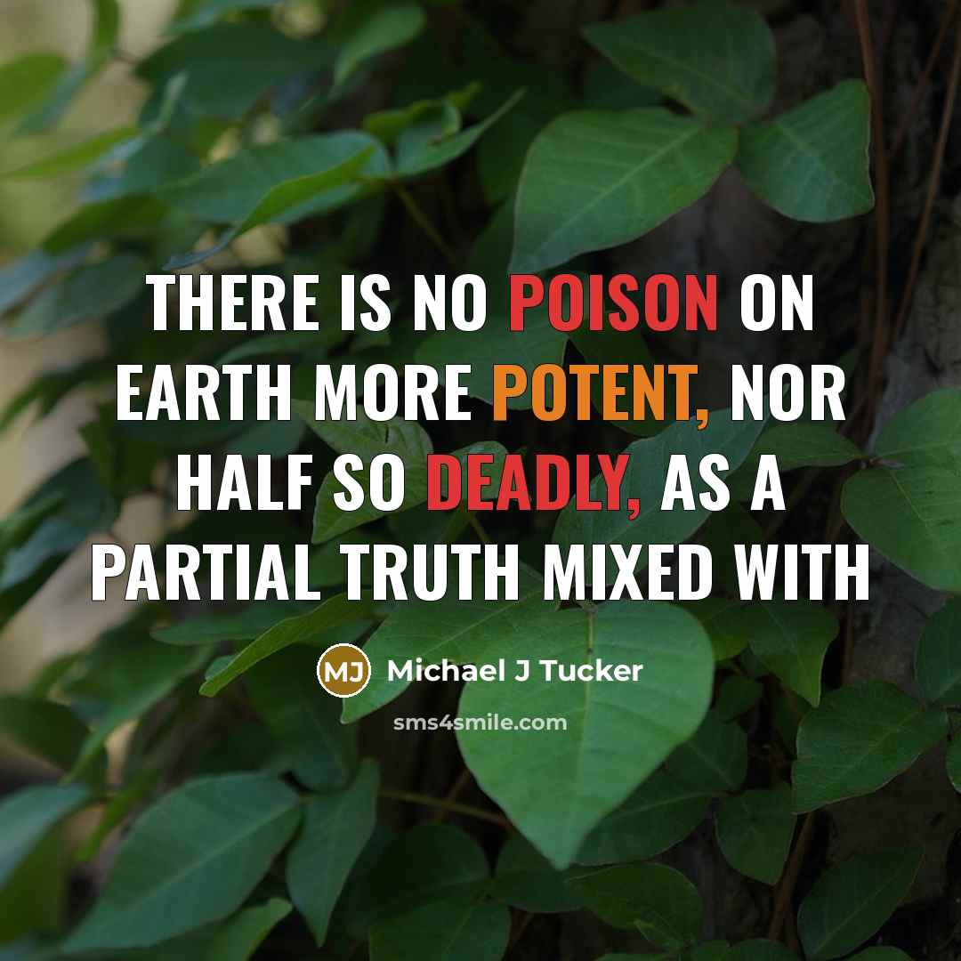 “There is no poison on earth more potent, nor half so deadly, as a partial truth mixed with” quote by Michael J Tucker