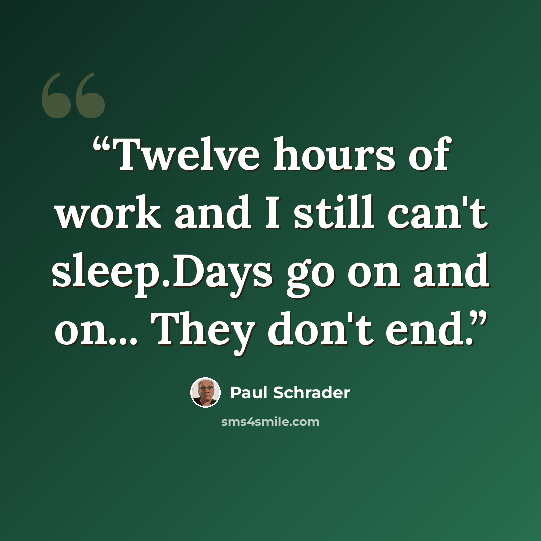“Twelve hours of work and I still can't sleep.Days go on and on... They don't end.” quote by Paul Schrader