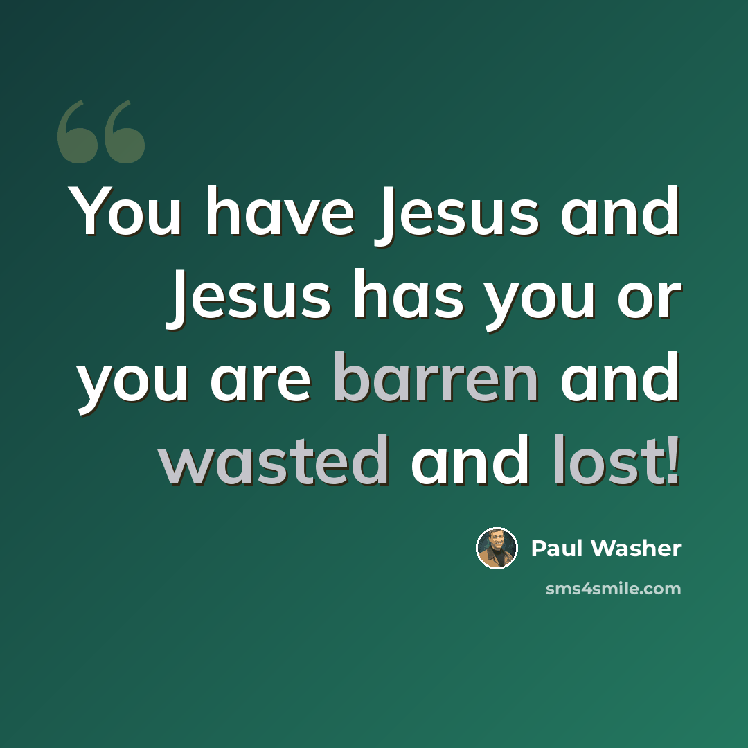 “You have Jesus and Jesus has you or you are barren and wasted and lost!” quote by Paul Washer