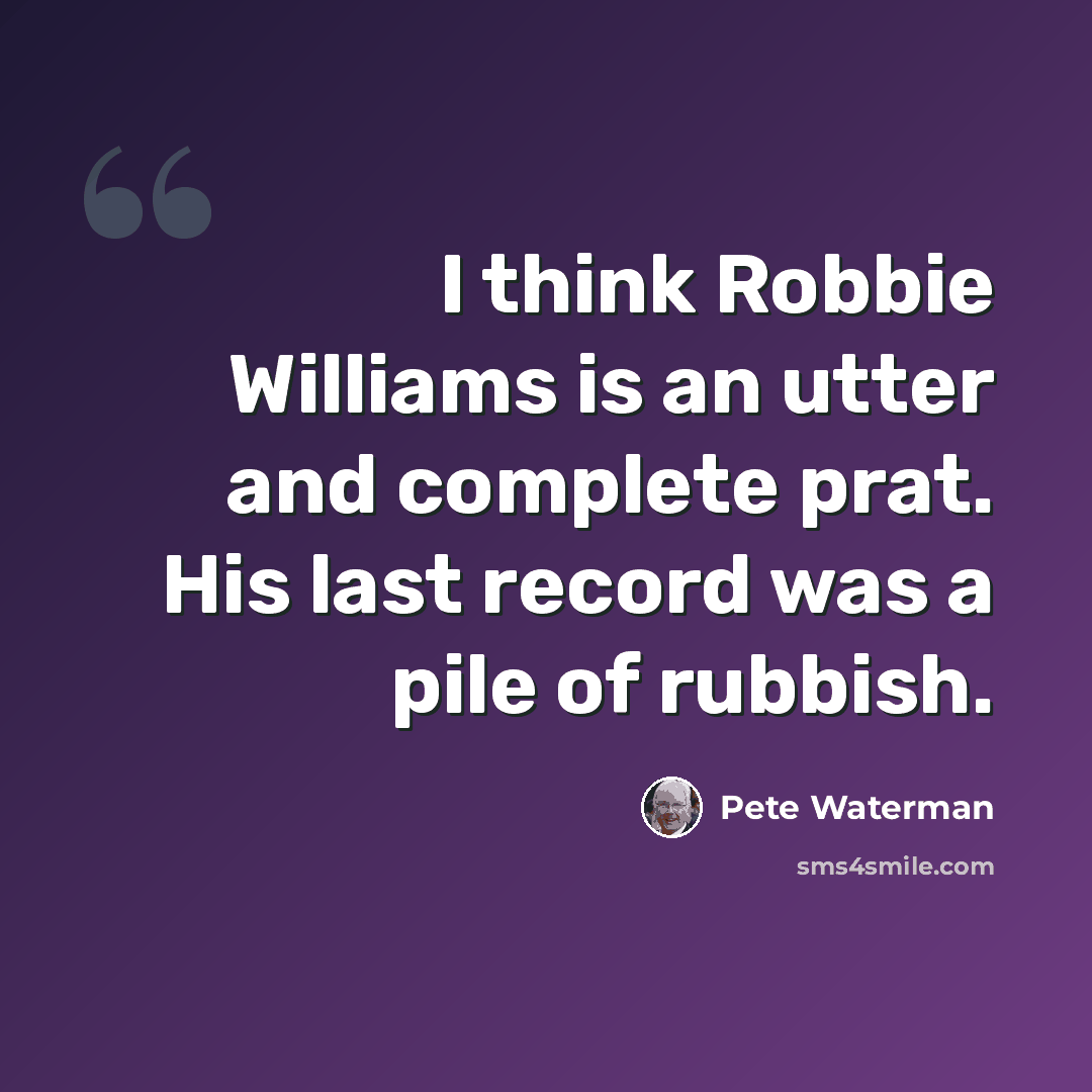 “I think Robbie Williams is an utter and complete prat. His last record was a pile of rubbish.” quote by Pete Waterman