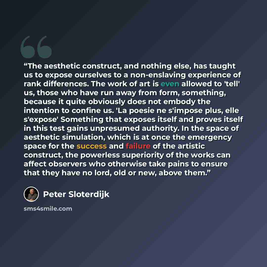 “The aesthetic construct, and nothing else, has taught us to expose ourselves to a non-enslaving experience of rank differences. The work of art is even allowed to 'tell' us, those who have run away from form, something, because it quite obviously does not embody the intention to confine us. 'La…” quote by Peter Sloterdijk