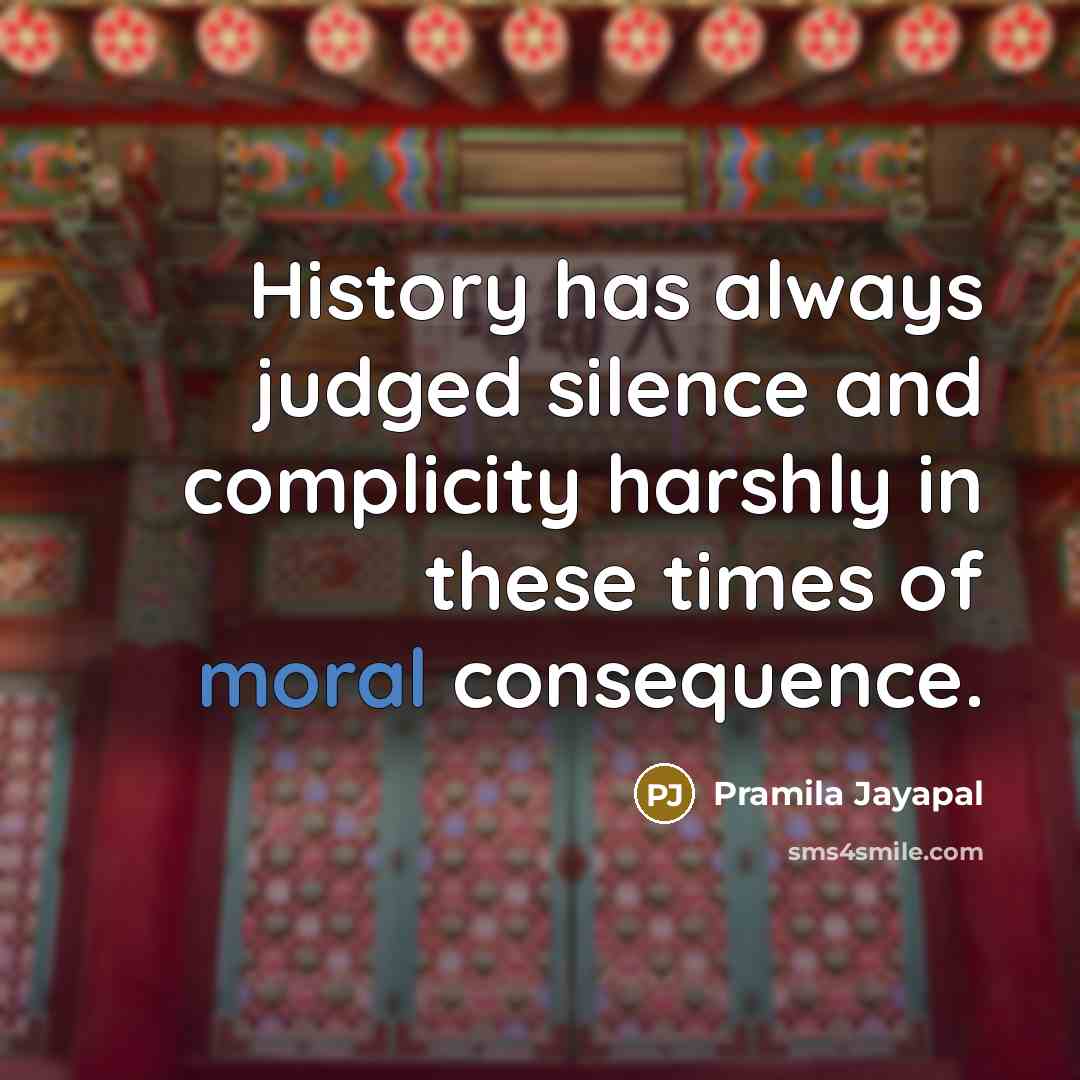 “History has always judged silence and complicity harshly in these times of moral consequence.” quote by Pramila Jayapal