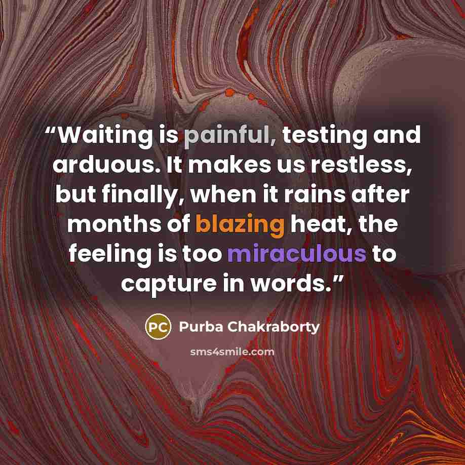 “Waiting is painful, testing and arduous. It makes us restless, but finally, when it rains after months of blazing heat, the feeling is too miraculous to capture in words.” quote by Purba Chakraborty