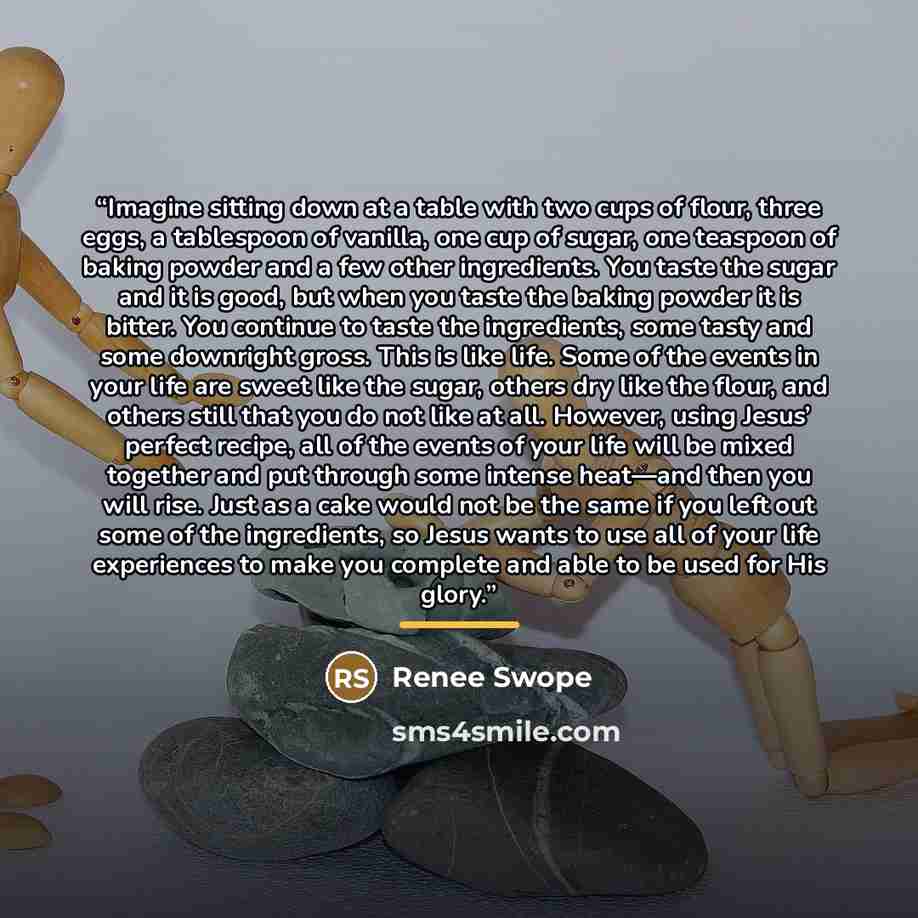 “Imagine sitting down at a table with two cups of flour, three eggs, a tablespoon of vanilla, one cup of sugar, one teaspoon of baking powder and a few other ingredients. You taste the sugar and it is good, but when you taste the baking powder it is bitter. You continue to taste the ingredients…” quote by Renee Swope