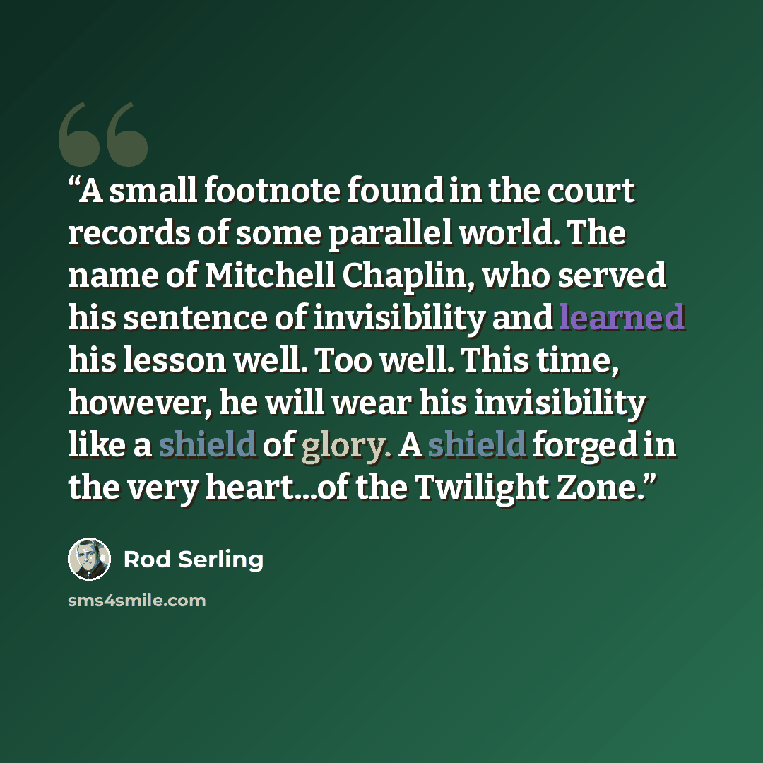 “A small footnote found in the court records of some parallel world. The name of Mitchell Chaplin, who served his sentence of invisibility and learned his lesson well. Too well. This time, however, he will wear his invisibility like a shield of glory. A shield forged in the very heart...of the…” quote by Rod Serling
