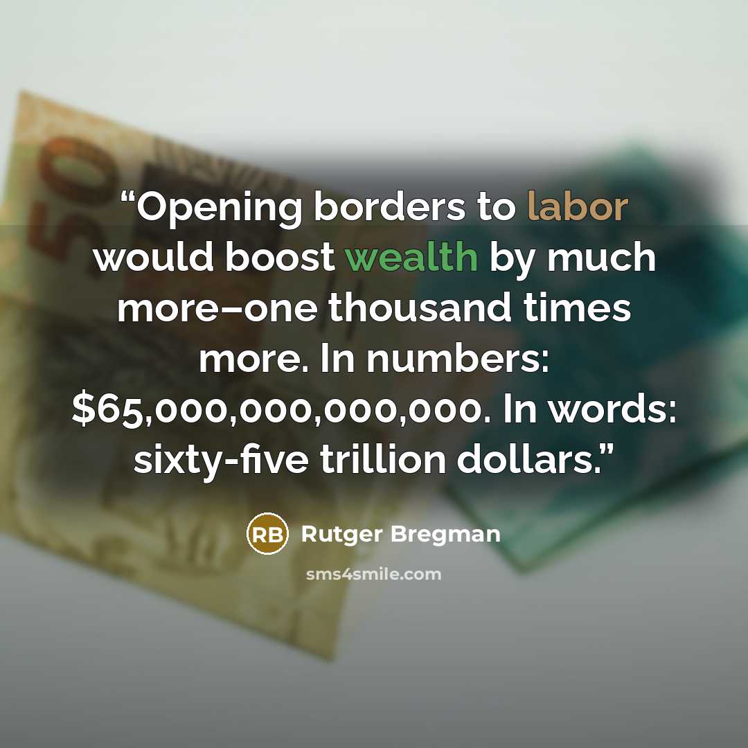 “Opening borders to labor would boost wealth by much more–one thousand times more. In numbers: $65,000,000,000,000. In words: sixty-five trillion dollars.” quote by Rutger Bregman