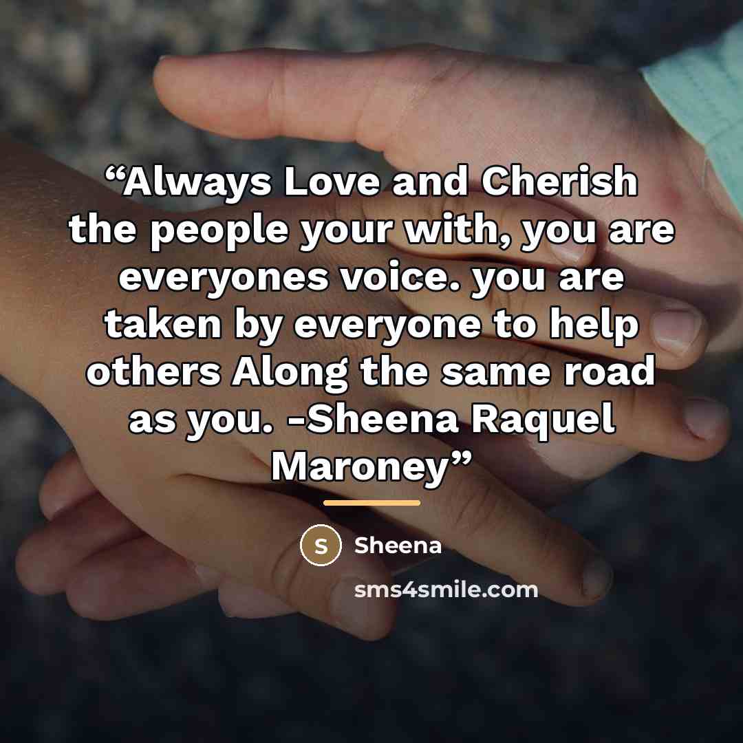 “Always Love and Cherish the people your with, you are everyones voice. you are taken by everyone to help others Along the same road as you. -Sheena Raquel Maroney” quote by sheena
