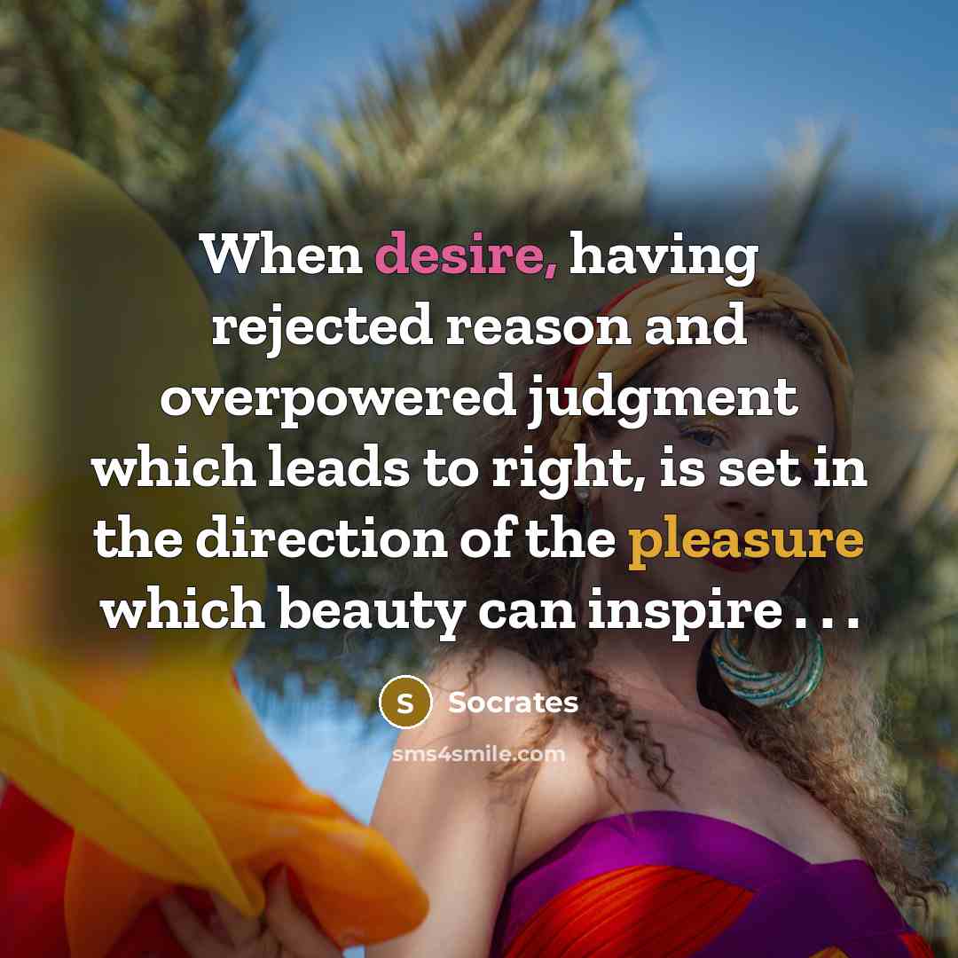 “When desire, having rejected reason and overpowered judgment which leads to right, is set in the direction of the pleasure which beauty can inspire . . .” quote by Socrates