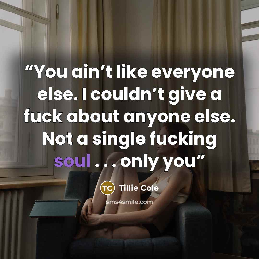 “You ain’t like everyone else. I couldn’t give a fuck about anyone else. Not a single fucking soul . . . only you” quote by Tillie Cole