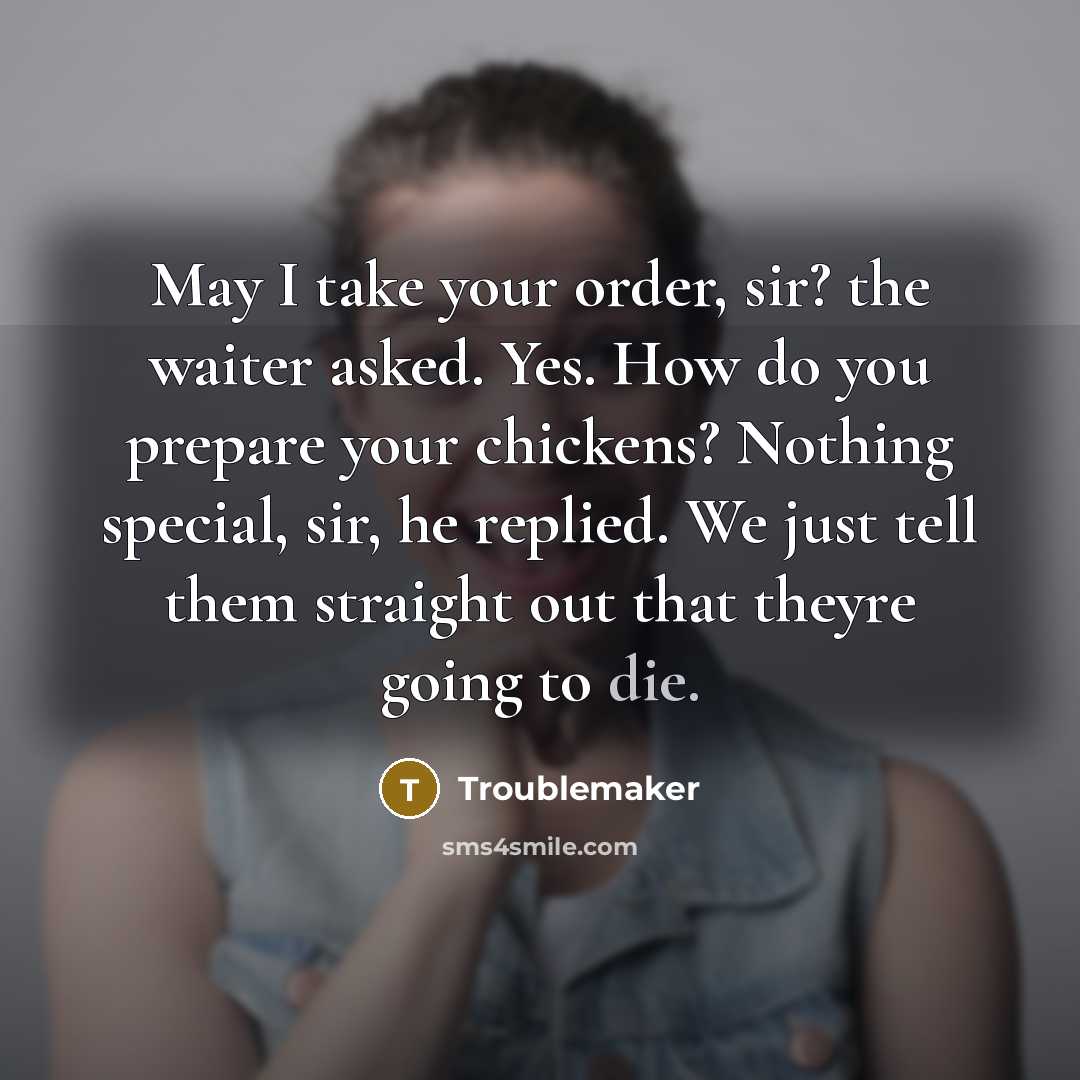 “May I take your order, sir? the waiter asked. Yes. How do you prepare your chickens? Nothing special, sir, he replied. We just tell them straight out that theyre going to die.” quote by Troublemaker