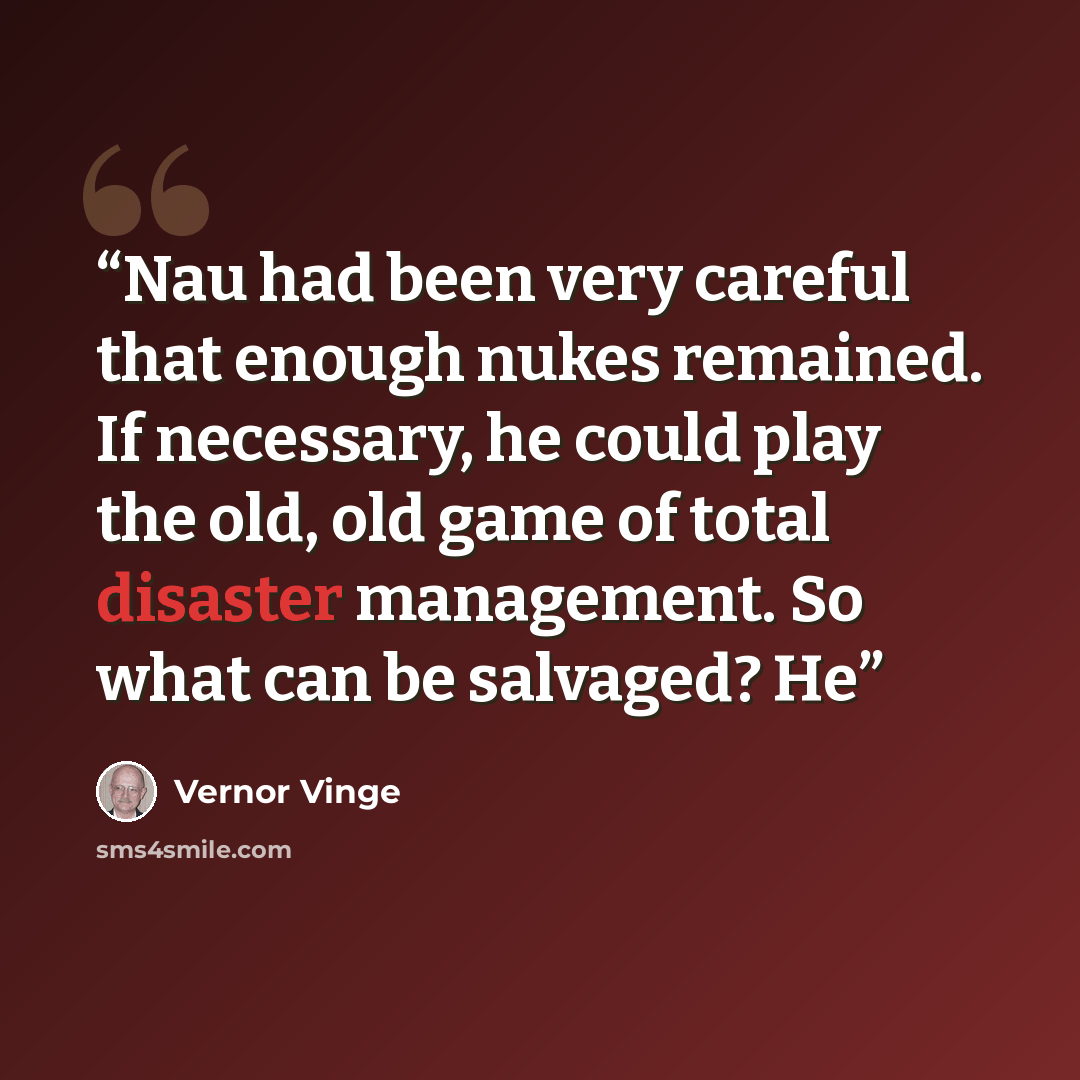 “Nau had been very careful that enough nukes remained. If necessary, he could play the old, old game of total disaster management. So what can be salvaged? He” quote by Vernor Vinge