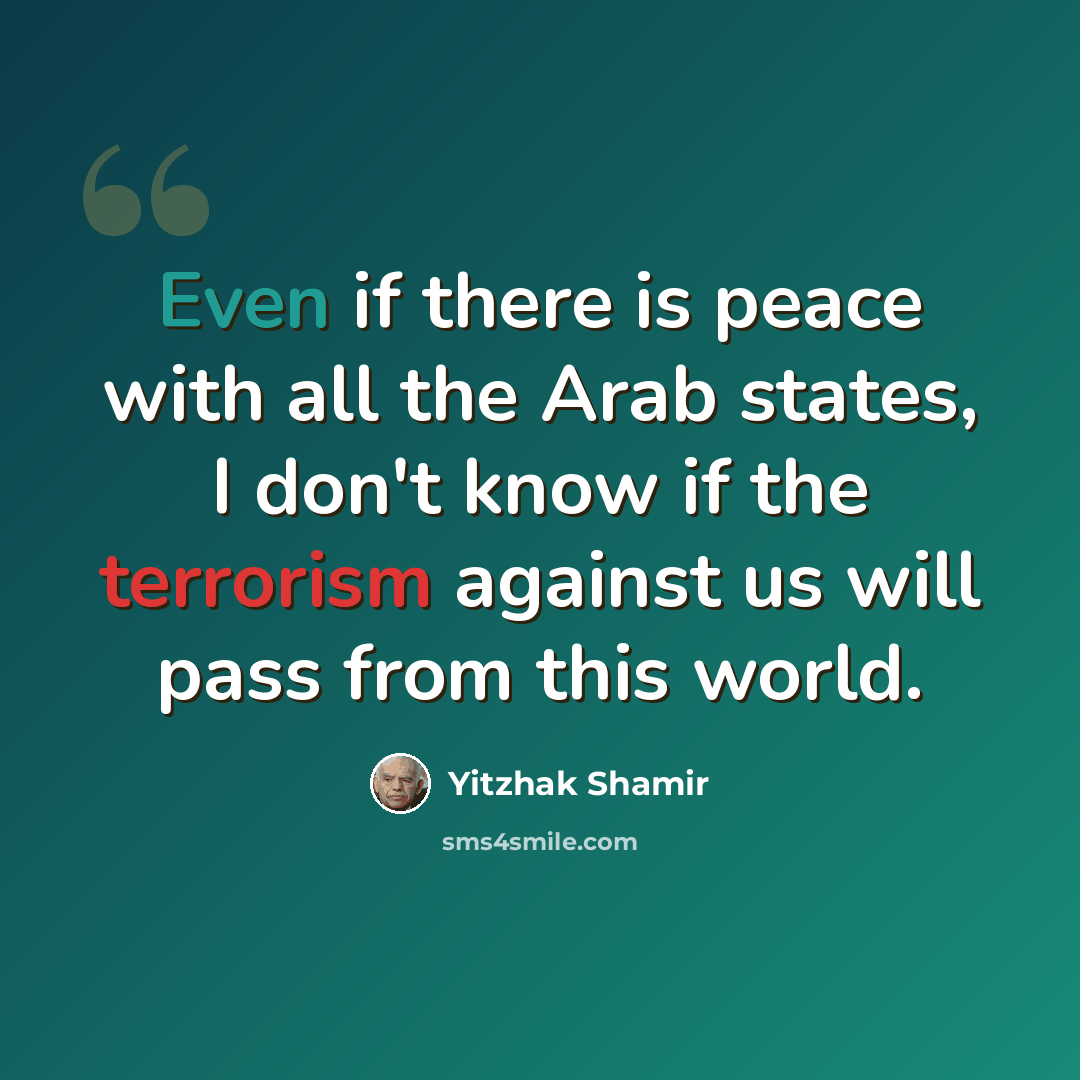 “Even if there is peace with all the Arab states, I don't know if the terrorism against us will pass from this world.” quote by Yitzhak Shamir