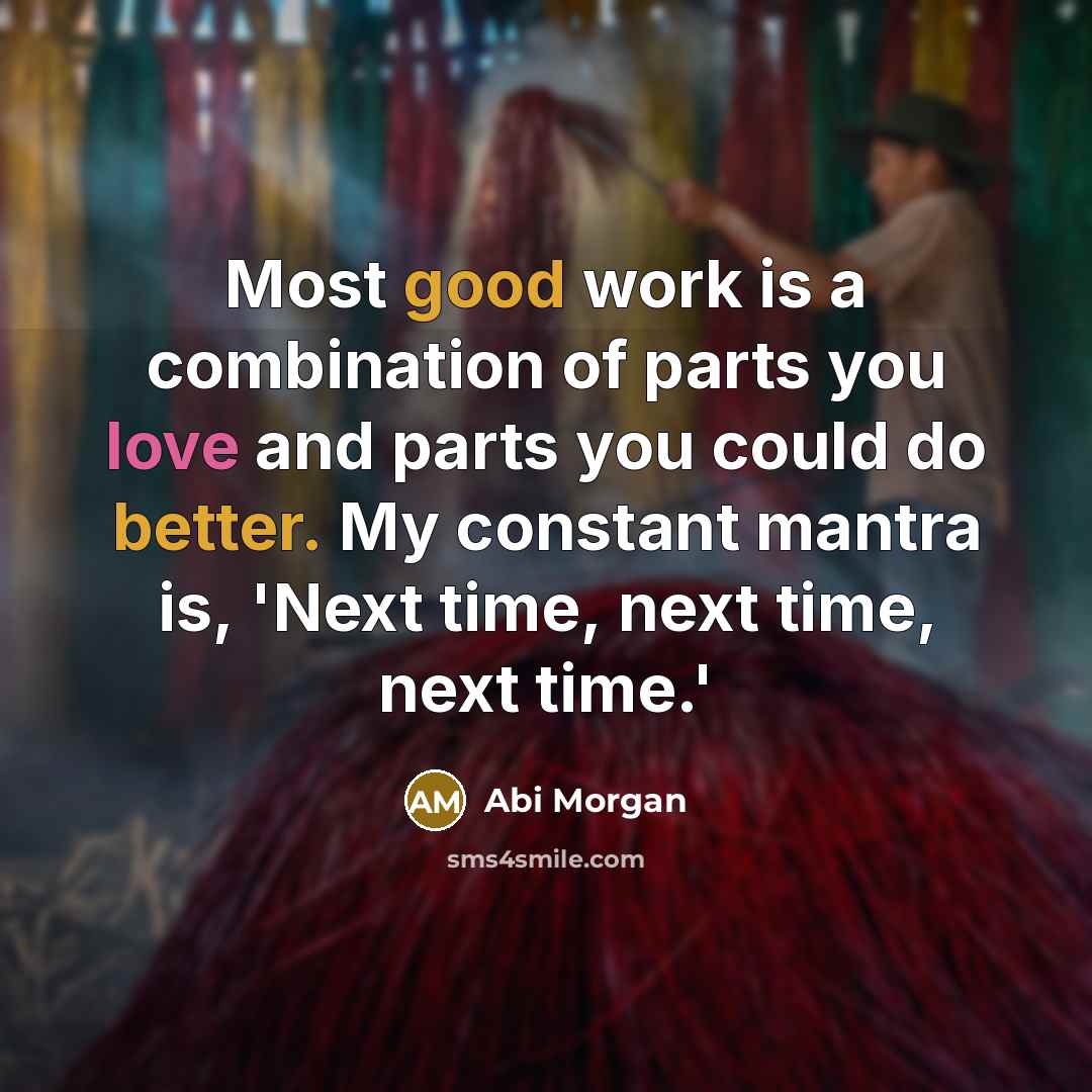“Most good work is a combination of parts you love and parts you could do better. My constant mantra is, 'Next time, next time, next time.'” quote by Abi Morgan