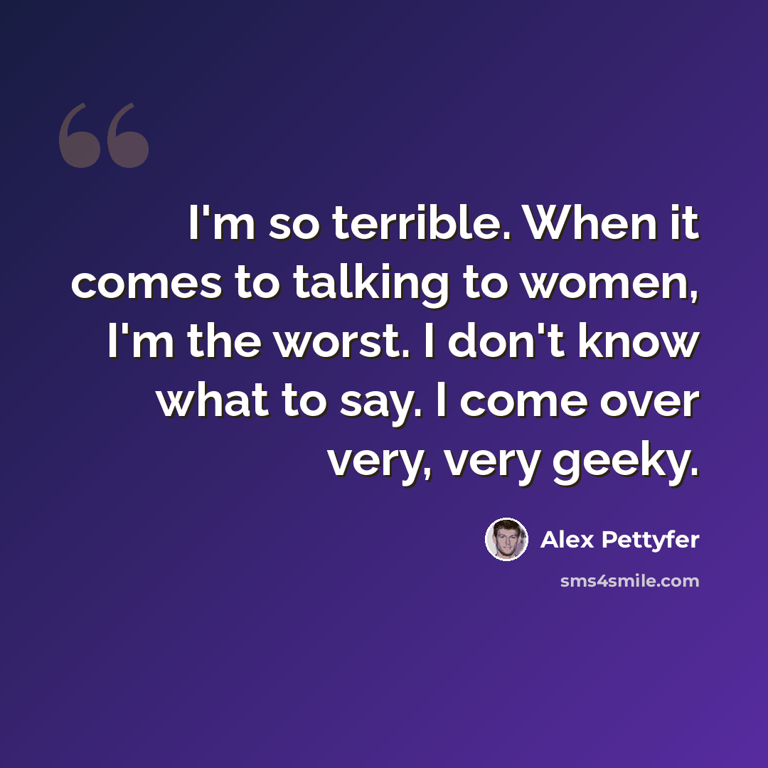 “I'm so terrible. When it comes to talking to women, I'm the worst. I don't know what to say. I come over very, very geeky.” quote by Alex Pettyfer