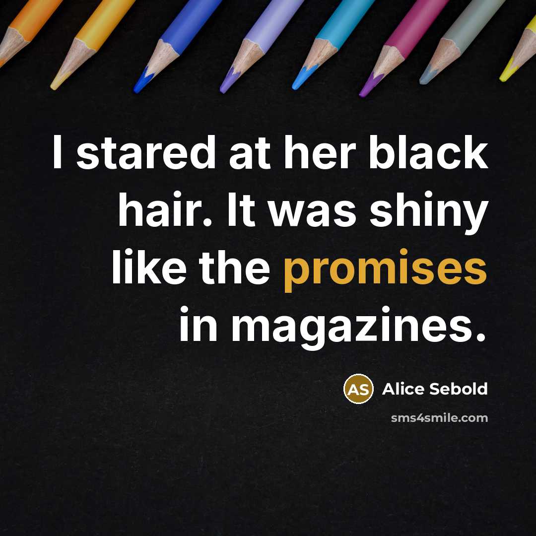 “I stared at her black hair. It was shiny like the promises in magazines.” quote by Alice Sebold