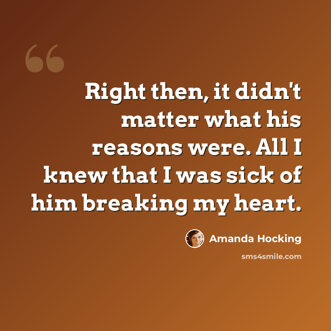 “Right then, it didn't matter what his reasons were. All I knew that I was sick of him breaking my heart.” quote by Amanda Hocking