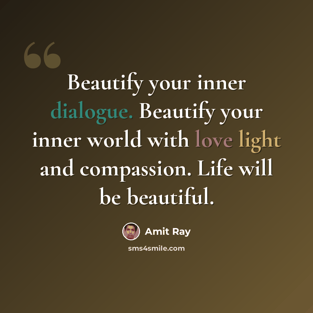 “Beautify your inner dialogue. Beautify your inner world with love light and compassion. Life will be beautiful.” quote by Amit Ray