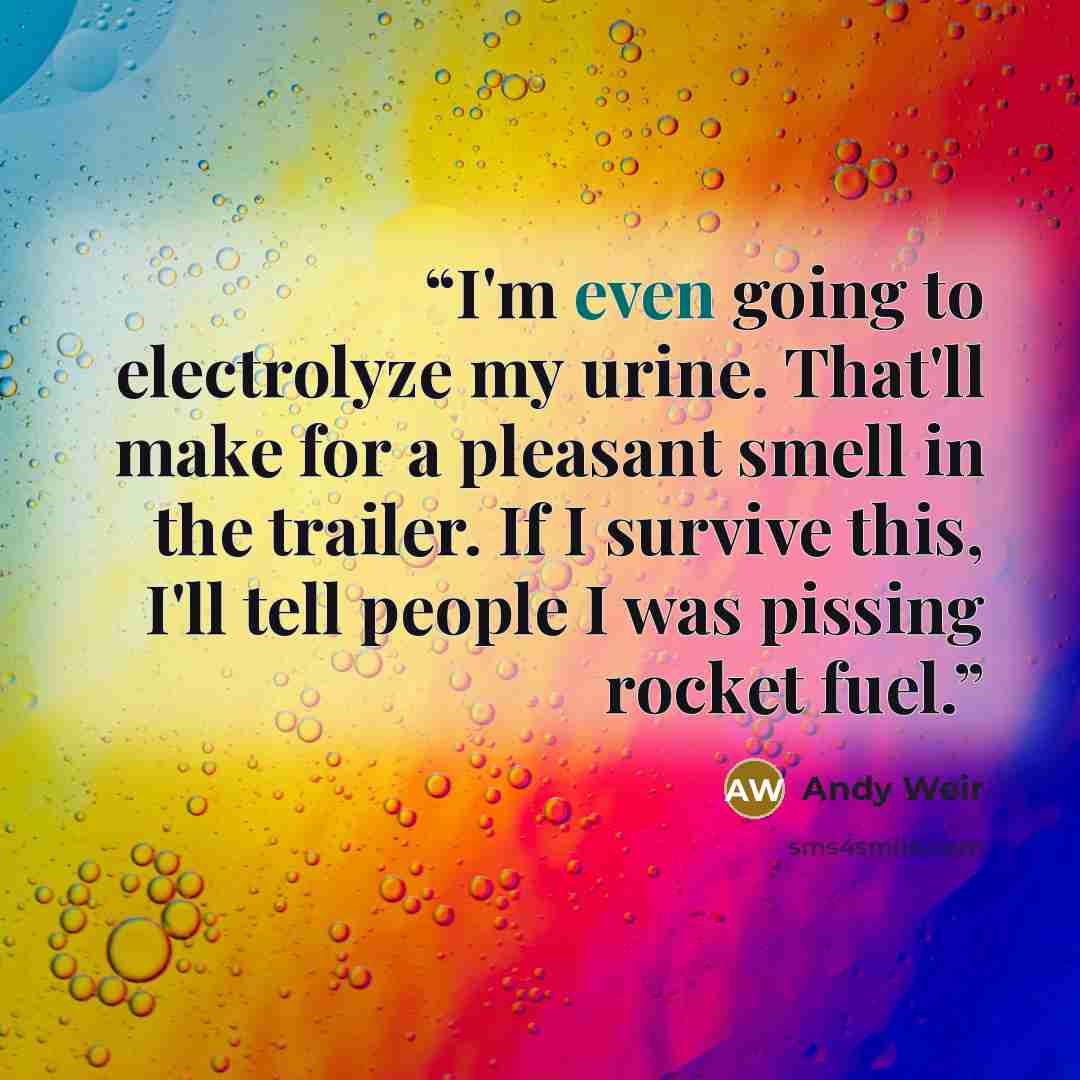 “I'm even going to electrolyze my urine. That'll make for a pleasant smell in the trailer. If I survive this, I'll tell people I was pissing rocket fuel.” quote by Andy Weir