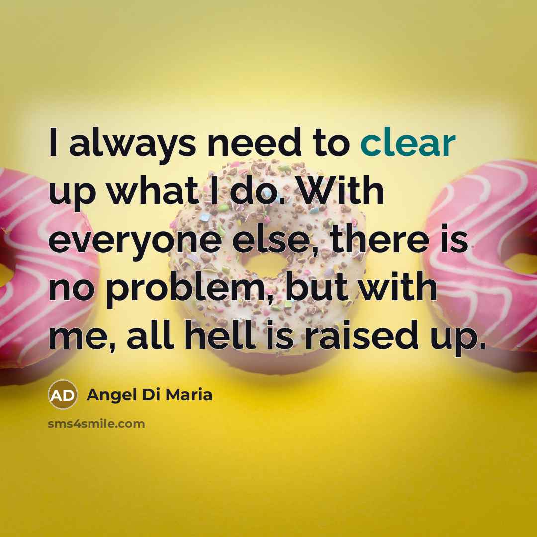 “I always need to clear up what I do. With everyone else, there is no problem, but with me, all hell is raised up.” quote by Angel Di Maria