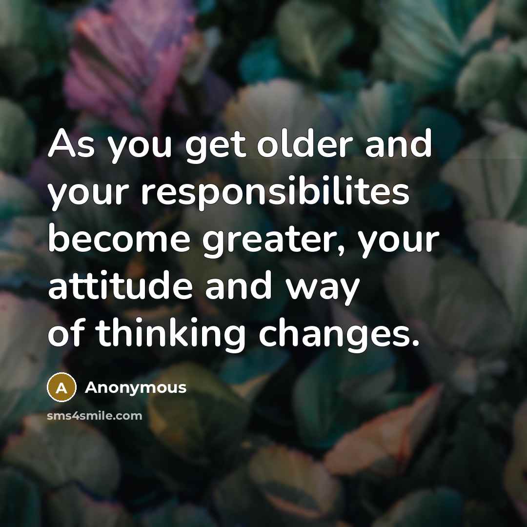 “As you get older and your responsibilites become greater, your attitude and way of thinking changes.” quote by Anonymous