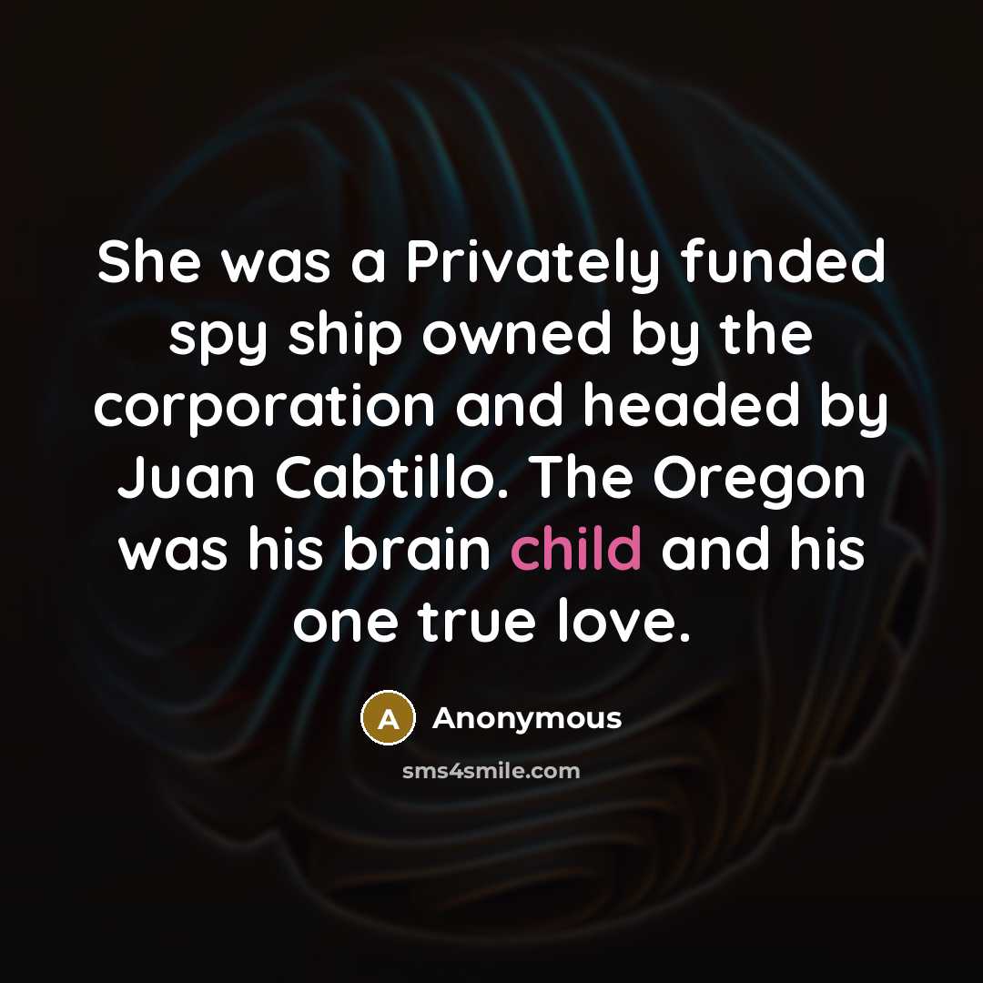 “She was a Privately funded spy ship owned by the corporation and headed by Juan Cabtillo. The Oregon was his brain child and his one true love.” quote by Anonymous