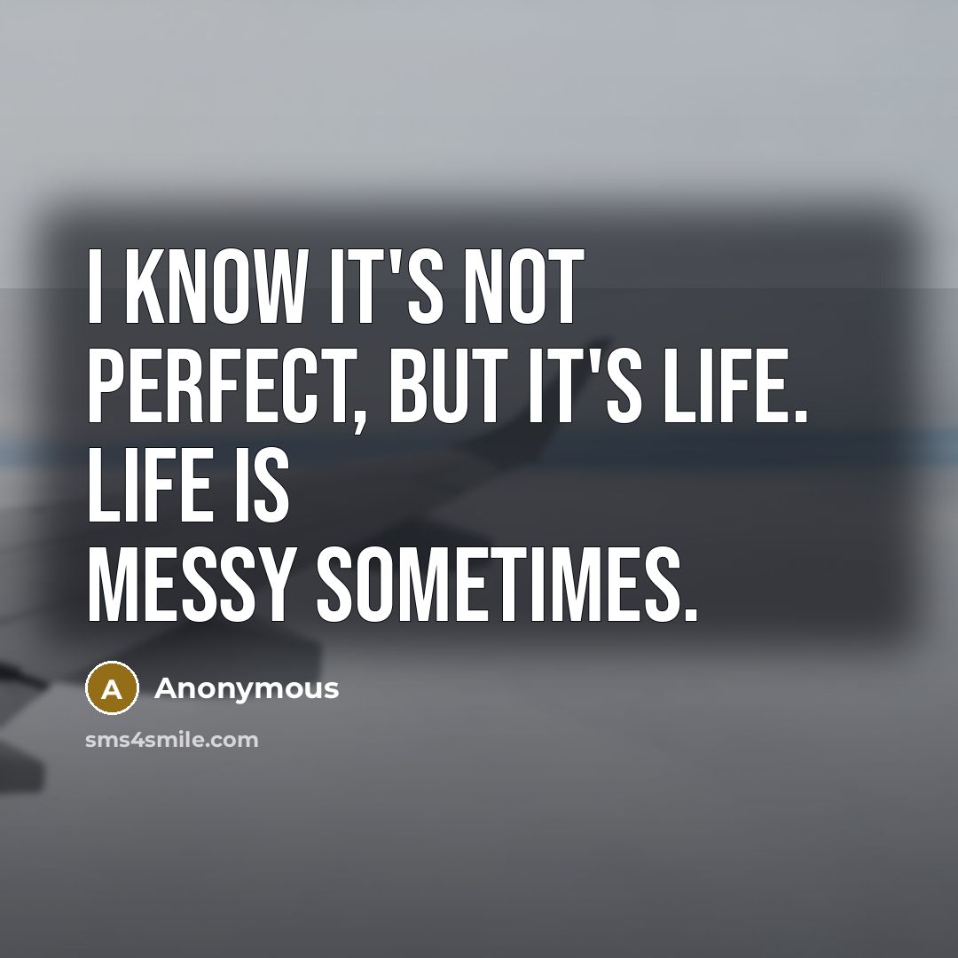 “I know it's not perfect, but it's life. Life is messy sometimes.” quote by Anonymous