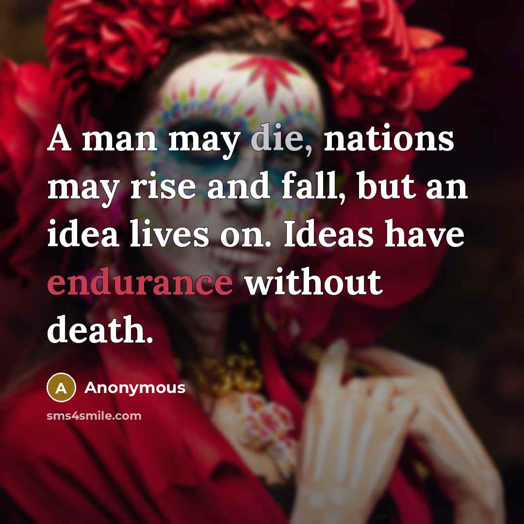 “A man may die, nations may rise and fall, but an idea lives on. Ideas have endurance without death.” quote by Anonymous