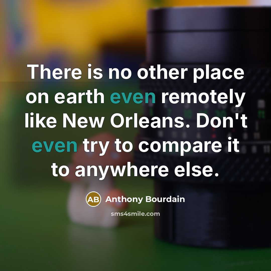 “There is no other place on earth even remotely like New Orleans. Don't even try to compare it to anywhere else.” quote by Anthony Bourdain