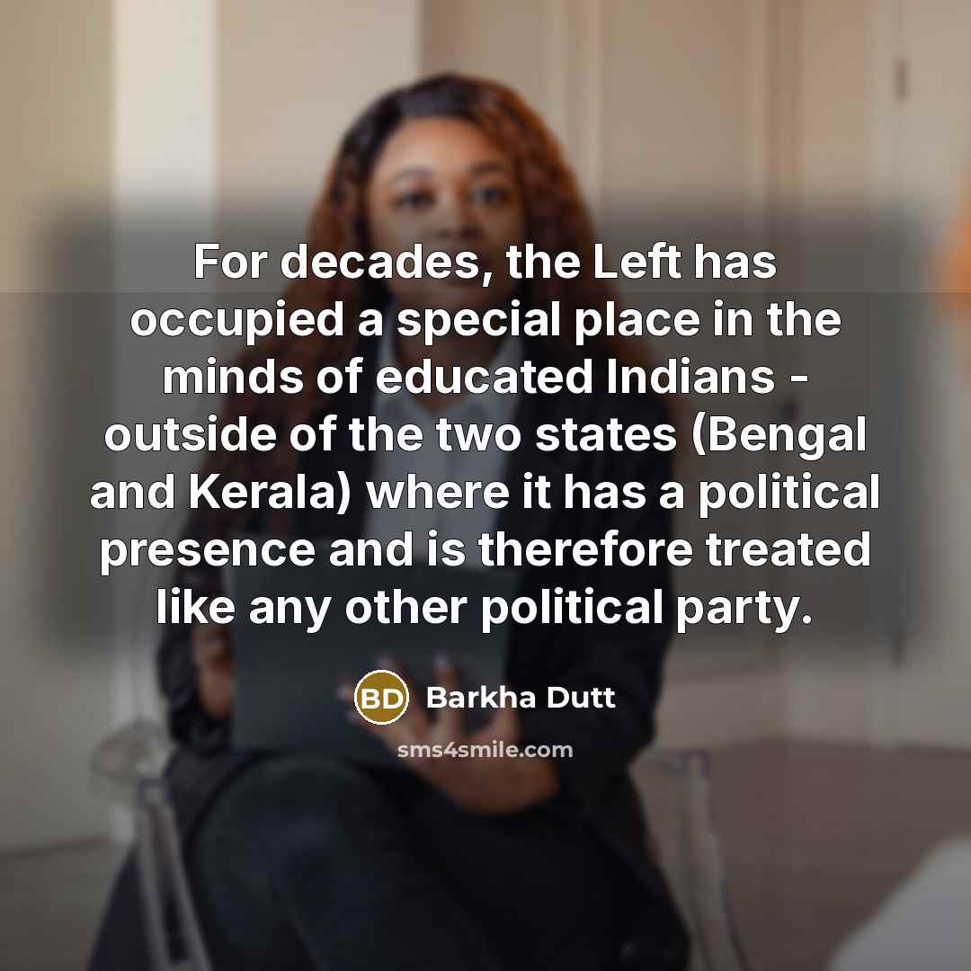 “For decades, the Left has occupied a special place in the minds of educated Indians - outside of the two states (Bengal and Kerala) where it has a political presence and is therefore treated like any other political party.” quote by Barkha Dutt