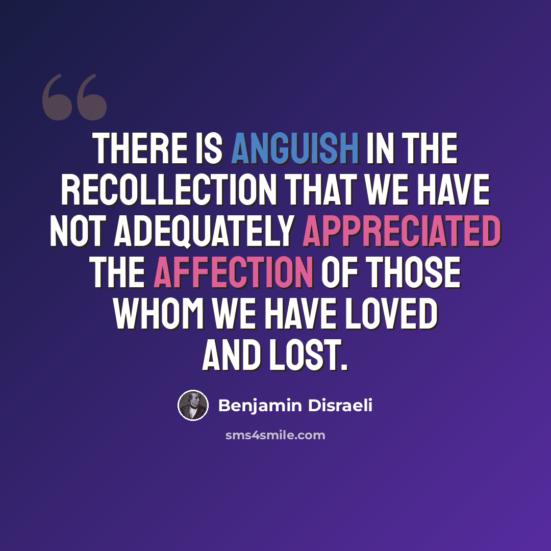 “There is anguish in the recollection that we have not adequately appreciated the affection of those whom we have loved and lost.” quote by Benjamin Disraeli