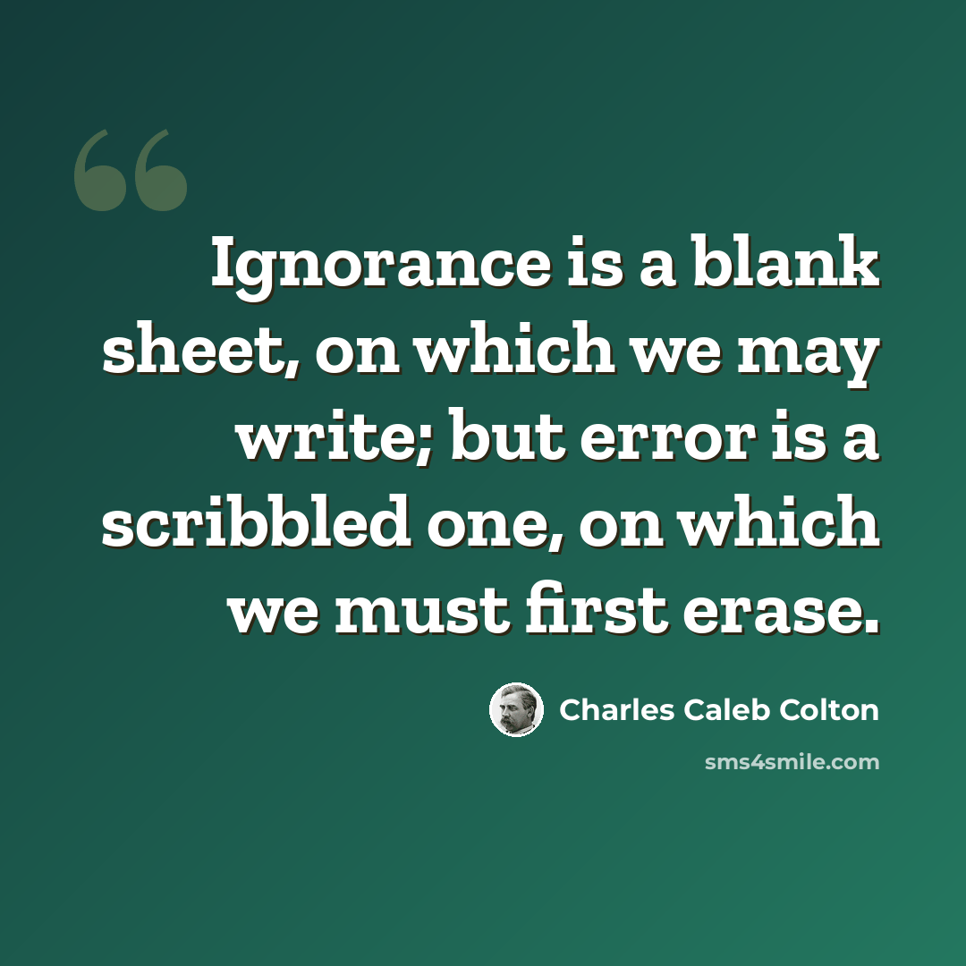 “Ignorance is a blank sheet, on which we may write; but error is a scribbled one, on which we must first erase.” quote by Charles Caleb Colton