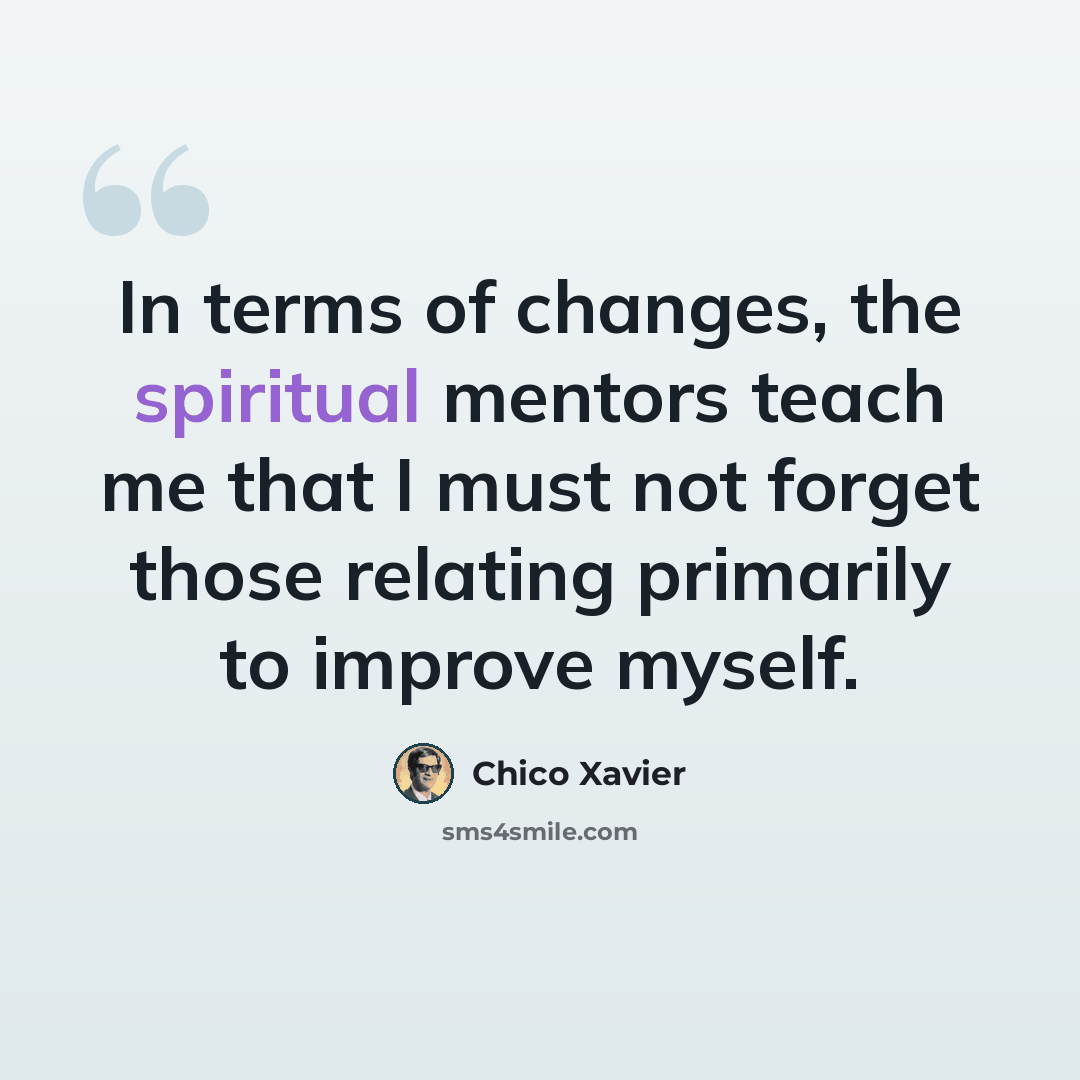 “In terms of changes, the spiritual mentors teach me that I must not forget those relating primarily to improve myself.” quote by Chico Xavier