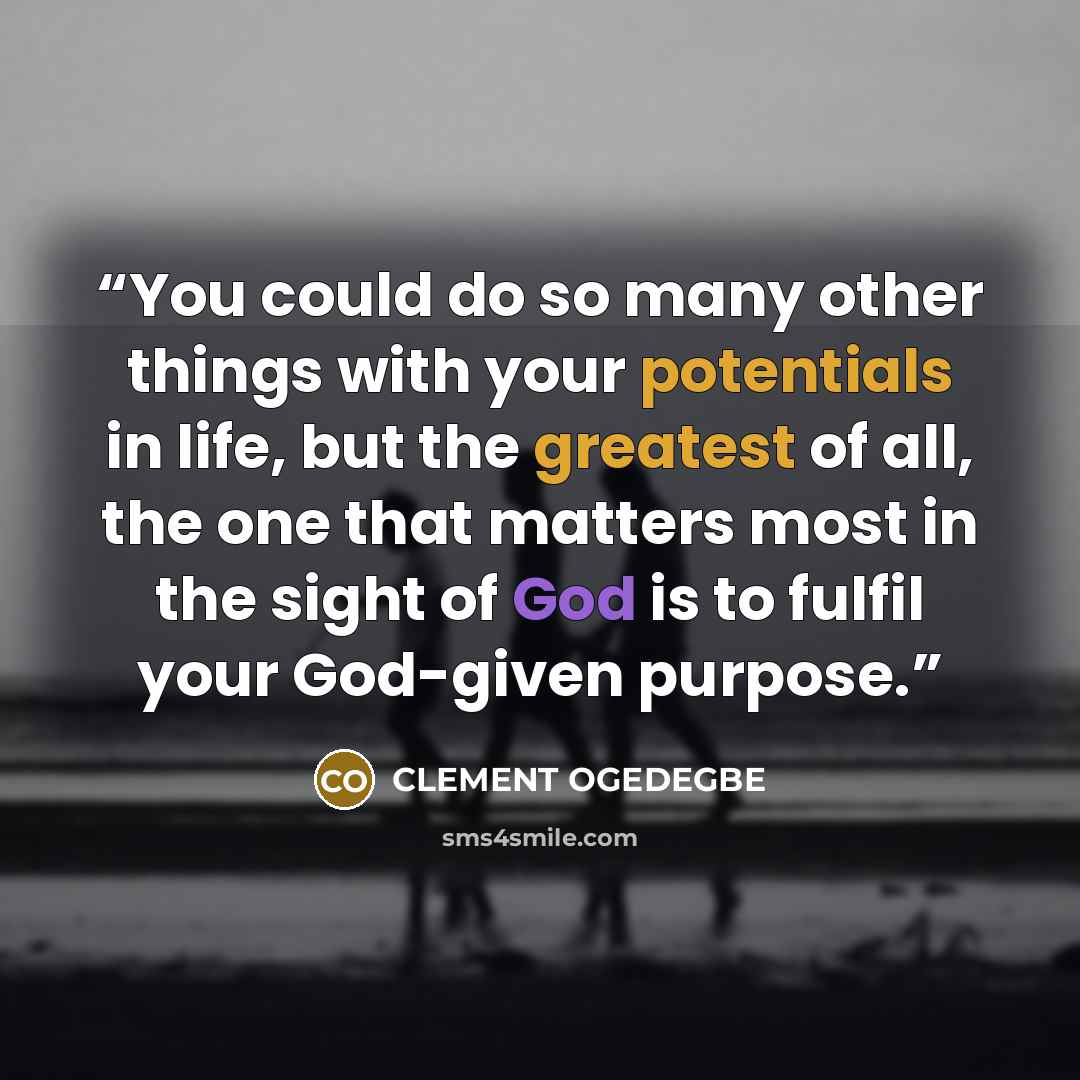 “You could do so many other things with your potentials in life, but the greatest of all, the one that matters most in the sight of God is to fulfil your God-given purpose.” quote by CLEMENT OGEDEGBE