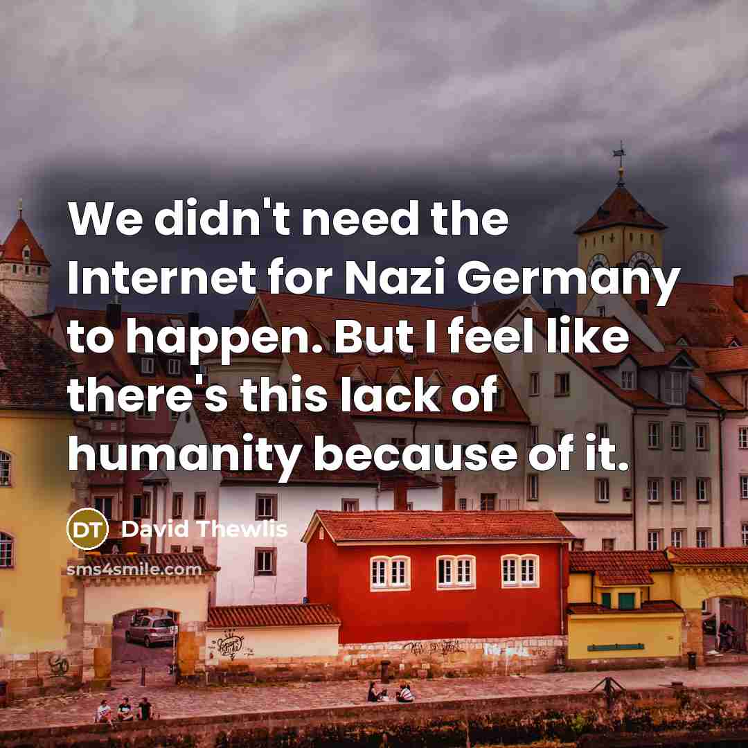“We didn't need the Internet for Nazi Germany to happen. But I feel like there's this lack of humanity because of it.” quote by David Thewlis