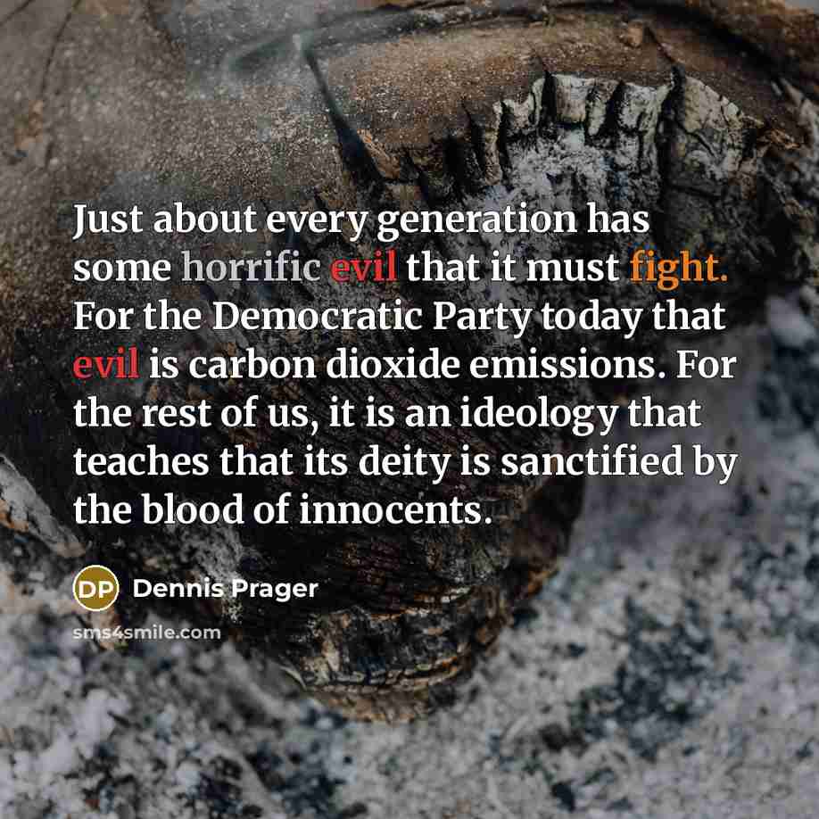 “Just about every generation has some horrific evil that it must fight. For the Democratic Party today that evil is carbon dioxide emissions. For the rest of us, it is an ideology that teaches that its deity is sanctified by the blood of innocents.” quote by Dennis Prager