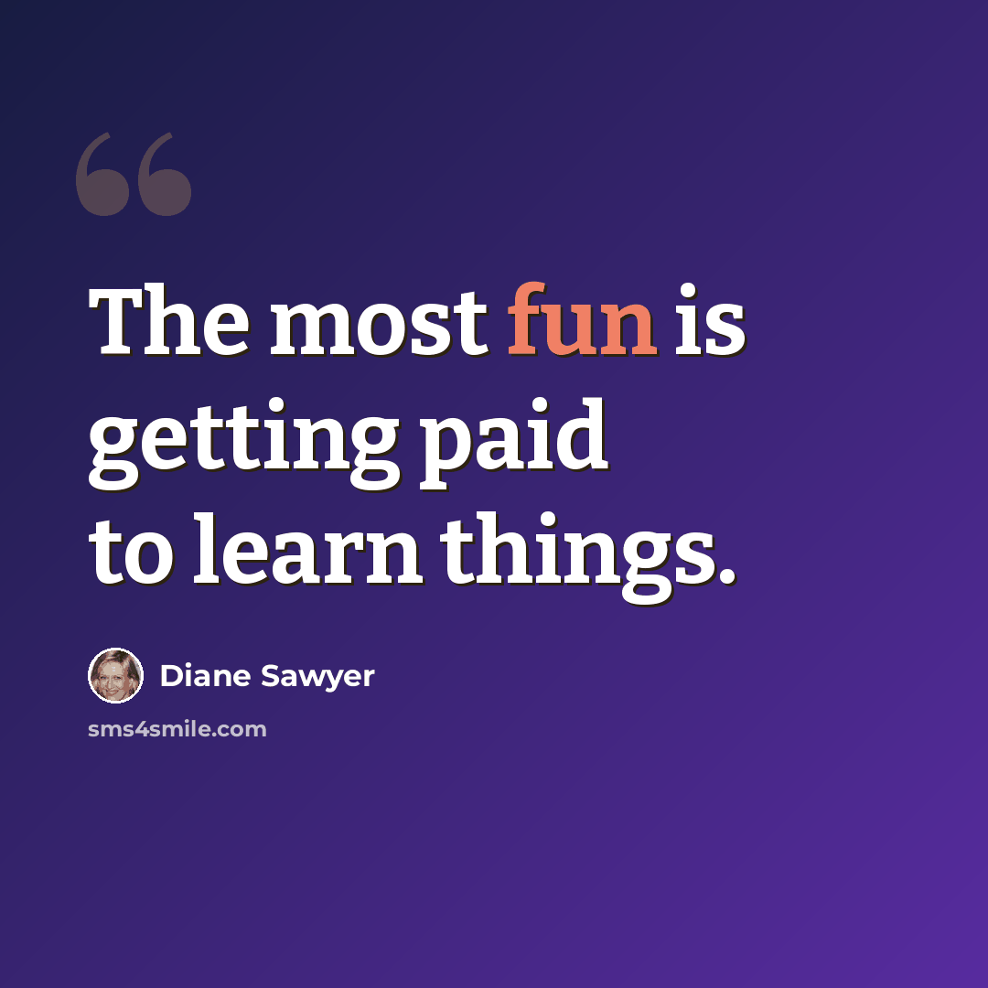 “The most fun is getting paid to learn things.” quote by Diane Sawyer